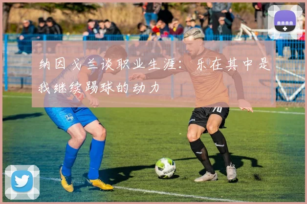 纳因戈兰谈职业生涯：乐在其中是我继续踢球的动力
