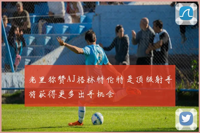 老里称赞AJ格林特伦特是顶级射手将获得更多出手机会