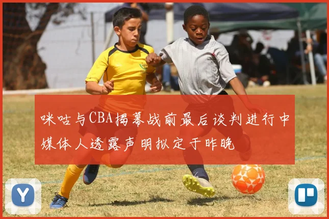 咪咕与CBA揭幕战前最后谈判进行中媒体人透露声明拟定于昨晚