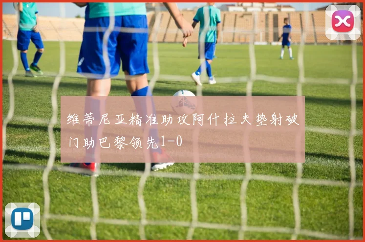 维蒂尼亚精准助攻阿什拉夫垫射破门助巴黎领先1-0
