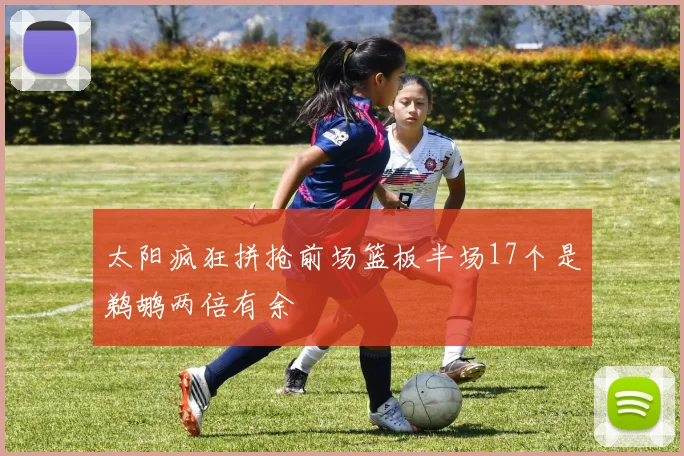 太阳疯狂拼抢前场篮板半场17个是鹈鹕两倍有余