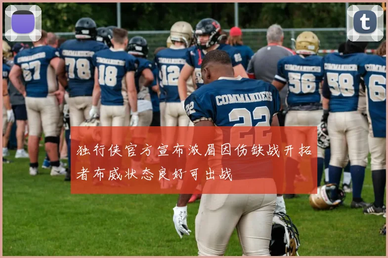 独行侠官方宣布浓眉因伤缺战开拓者布威状态良好可出战
