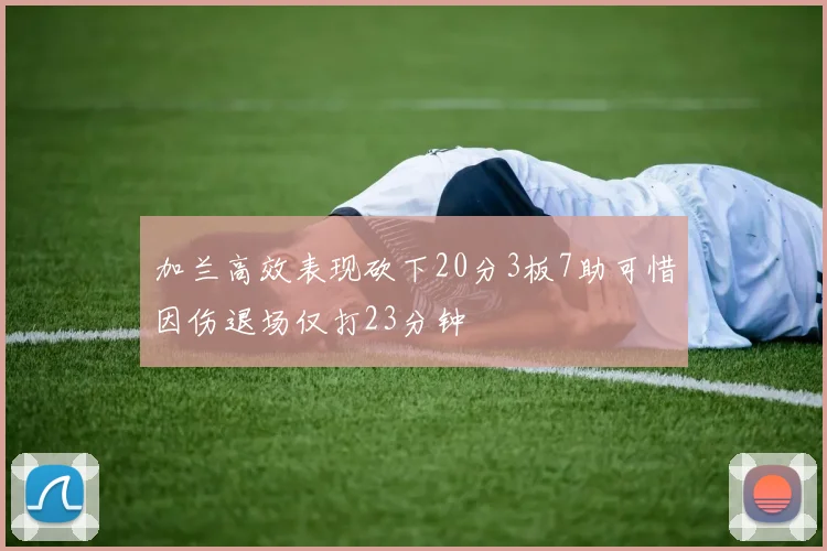 加兰高效表现砍下20分3板7助可惜因伤退场仅打23分钟