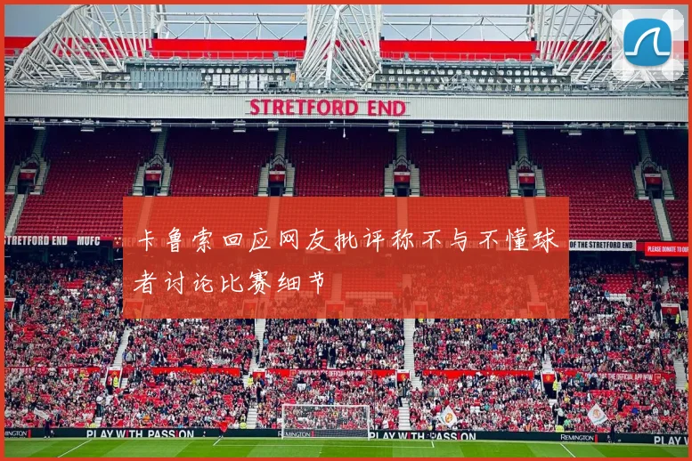 卡鲁索回应网友批评称不与不懂球者讨论比赛细节
