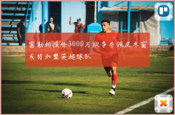 富勒姆报价3000万欧争夺佩皮冬窗或将加盟英超球队