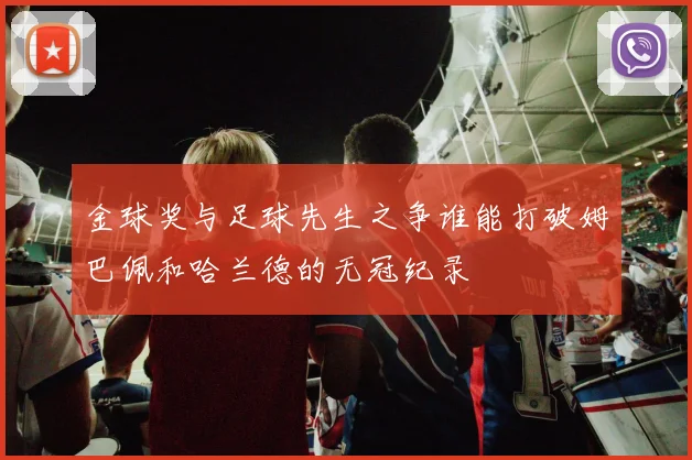 金球奖与足球先生之争谁能打破姆巴佩和哈兰德的无冠纪录