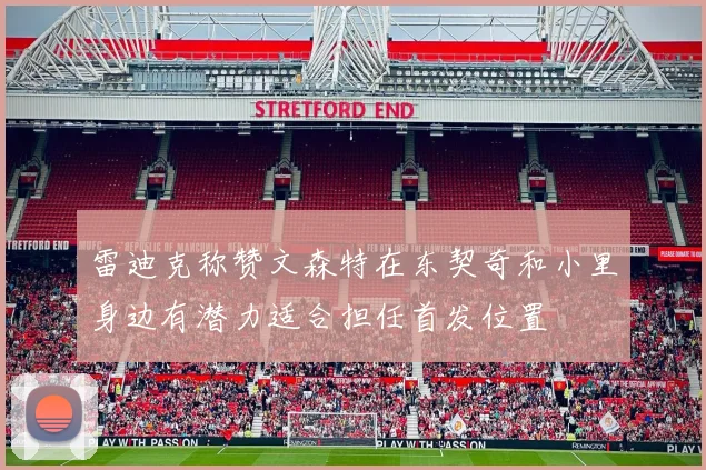 雷迪克称赞文森特在东契奇和小里身边有潜力适合担任首发位置