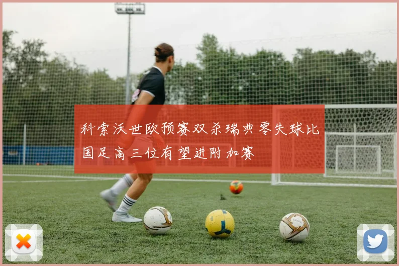 科索沃世欧预赛双杀瑞典零失球比国足高三位有望进附加赛