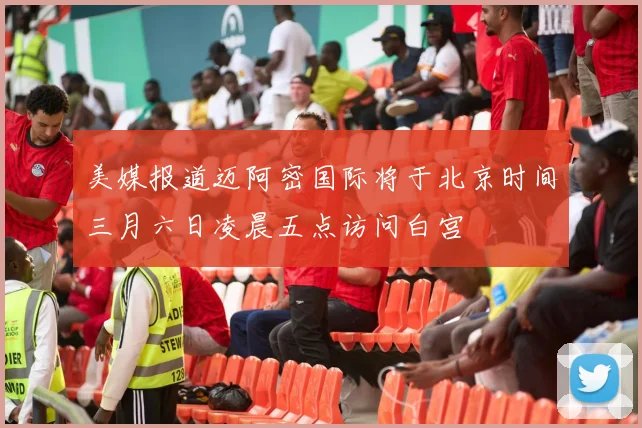 美媒报道迈阿密国际将于北京时间三月六日凌晨五点访问白宫