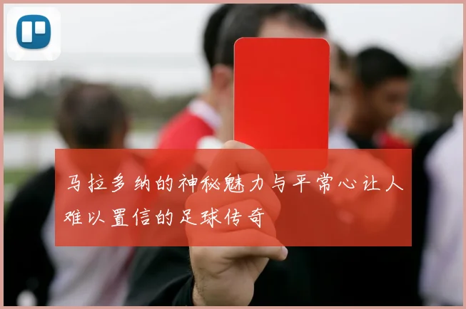 马拉多纳的神秘魅力与平常心让人难以置信的足球传奇