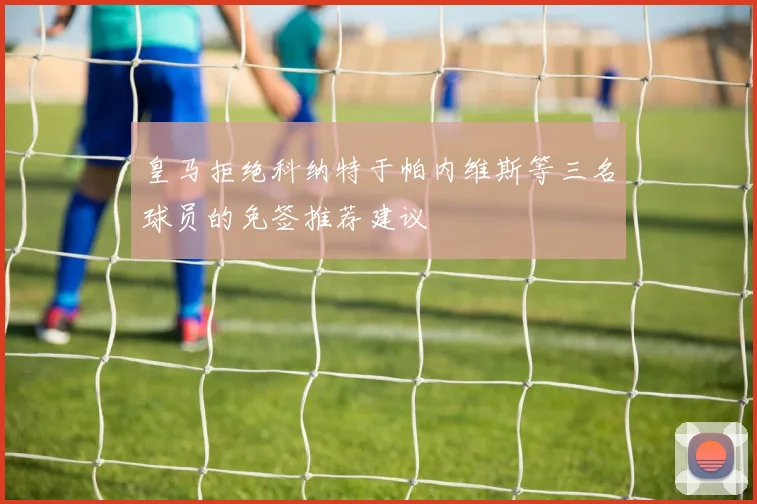皇马拒绝科纳特于帕内维斯等三名球员的免签推荐建议