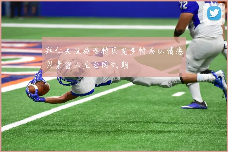 拜仁关注施洛特贝克多特或以情感因素留人至合同到期