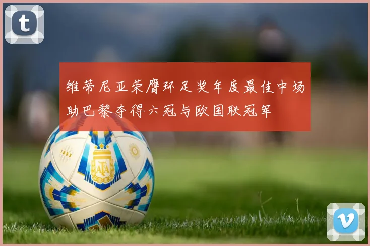 维蒂尼亚荣膺环足奖年度最佳中场助巴黎夺得六冠与欧国联冠军