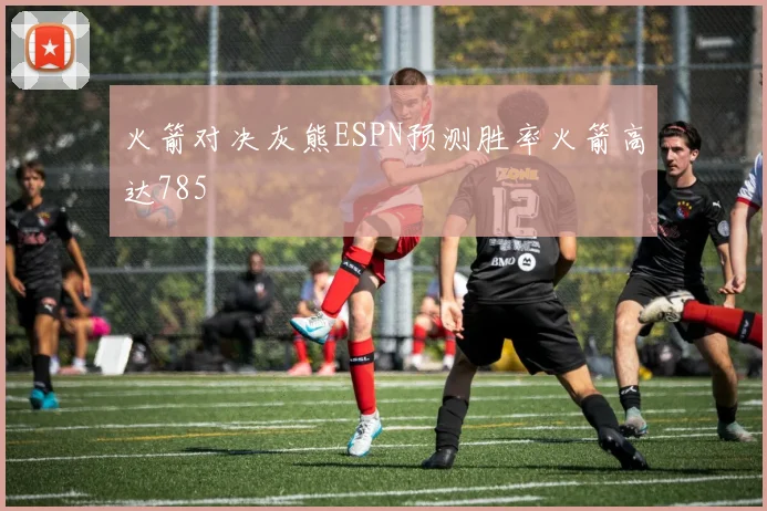 火箭对决灰熊ESPN预测胜率火箭高达785