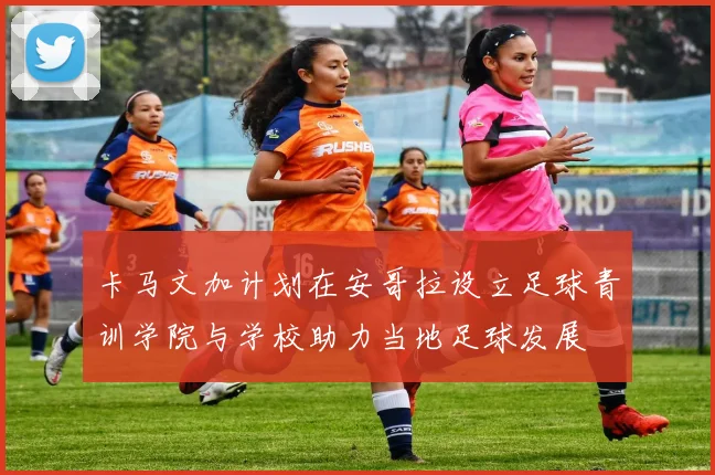 卡马文加计划在安哥拉设立足球青训学院与学校助力当地足球发展