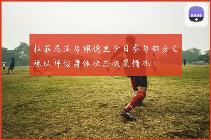拉菲尼亚与佩德里今日参与部分合练以评估身体状态恢复情况