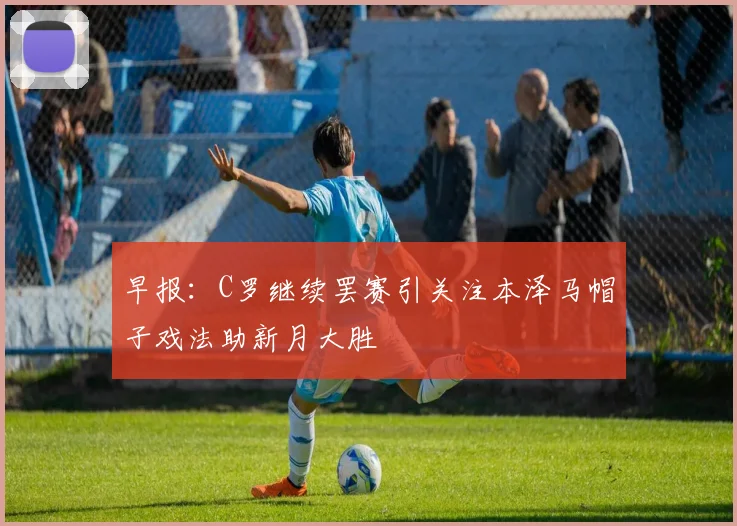 早报：C罗继续罢赛引关注本泽马帽子戏法助新月大胜