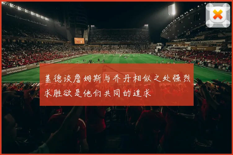基德谈詹姆斯与乔丹相似之处强烈求胜欲是他们共同的追求