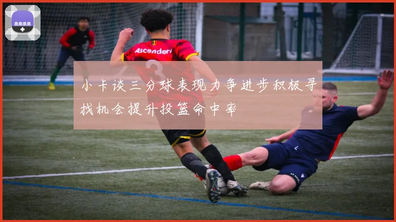 小卡谈三分球表现力争进步积极寻找机会提升投篮命中率