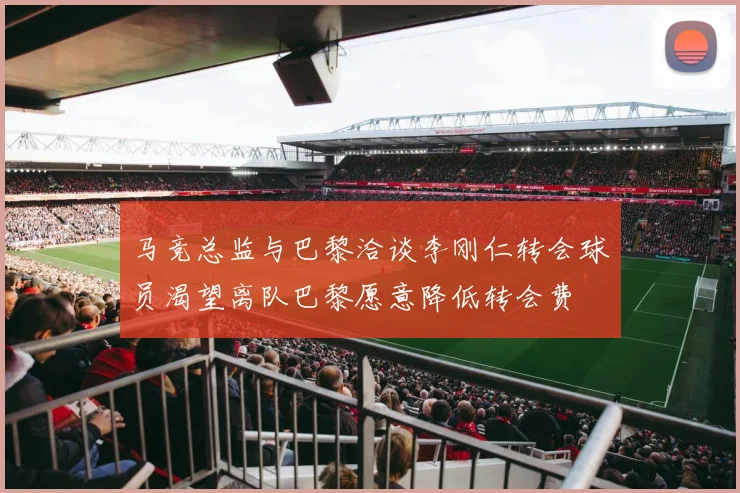 马竞总监与巴黎洽谈李刚仁转会球员渴望离队巴黎愿意降低转会费
