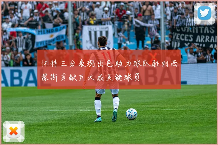 怀特三分表现出色助力球队胜利西蒙斯贡献巨大成关键球员