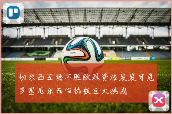 切尔西五场不胜欧冠资格岌岌可危罗塞尼尔面临执教巨大挑战