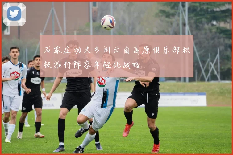 石家庄功夫冬训云南高原俱乐部积极推行阵容年轻化战略