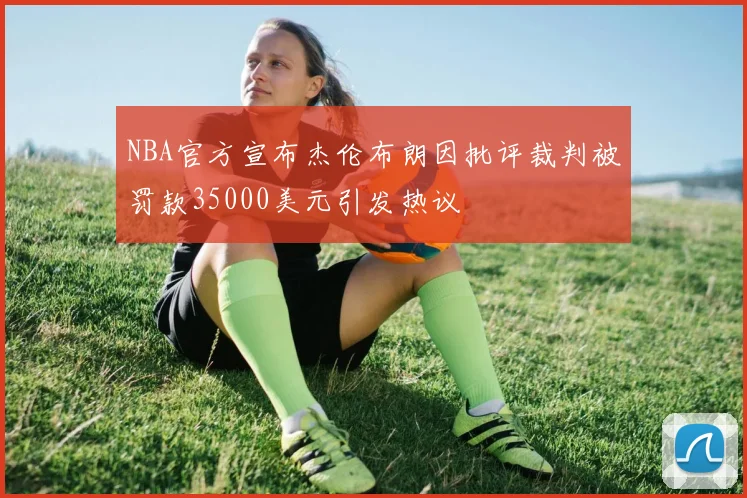 NBA官方宣布杰伦布朗因批评裁判被罚款35000美元引发热议