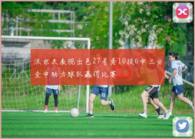 沃尔夫表现出色27号秀10投6中三分全中助力球队赢得比赛