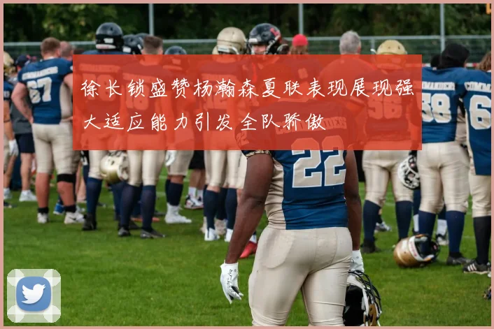 徐长锁盛赞杨瀚森夏联表现展现强大适应能力引发全队骄傲