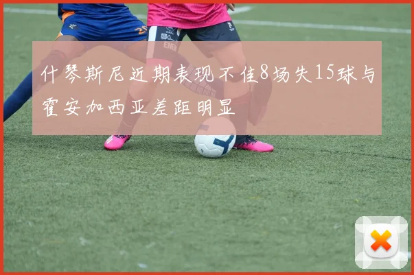什琴斯尼近期表现不佳8场失15球与霍安加西亚差距明显