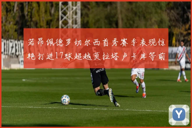 若昂佩德罗切尔西首秀赛季表现惊艳打进17球超越莫拉塔卢卡库等前锋