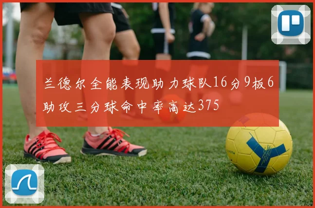 兰德尔全能表现助力球队16分9板6助攻三分球命中率高达375