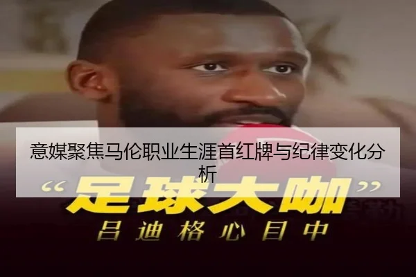 意媒聚焦马伦职业生涯首红牌与纪律变化分析（eonsports）